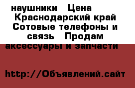 наушники › Цена ­ 200 - Краснодарский край Сотовые телефоны и связь » Продам аксессуары и запчасти   